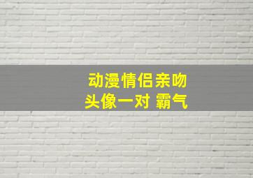 动漫情侣亲吻头像一对 霸气